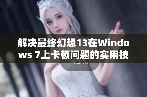 解决最终幻想13在Windows 7上卡顿问题的实用技巧及攻略分享