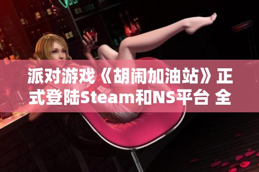 派对游戏《胡闹加油站》正式登陆Steam和NS平台 全新宣传片震撼发布