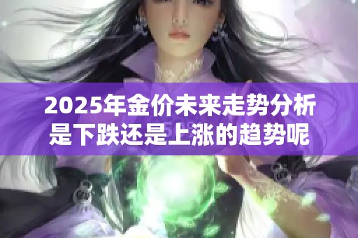 2025年金价未来走势分析是下跌还是上涨的趋势呢