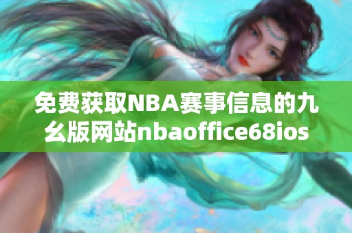 免费获取NBA赛事信息的九幺版网站nbaoffice68ios使用指南