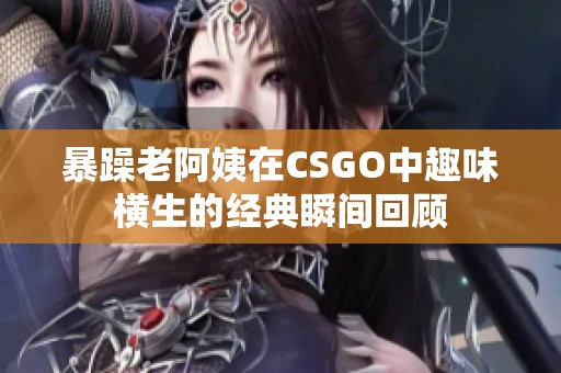 暴躁老阿姨在CSGO中趣味横生的经典瞬间回顾