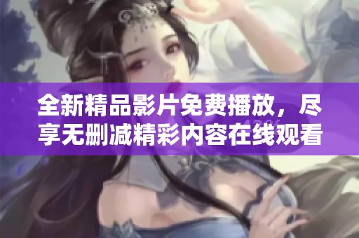 全新精品影片免费播放，尽享无删减精彩内容在线观看