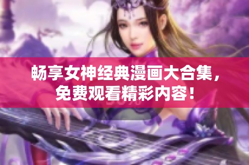 畅享女神经典漫画大合集，免费观看精彩内容！