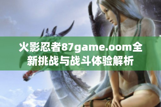 火影忍者87game.oom全新挑战与战斗体验解析