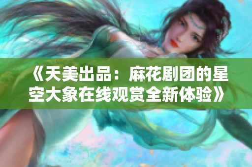 《天美出品：麻花剧团的星空大象在线观赏全新体验》