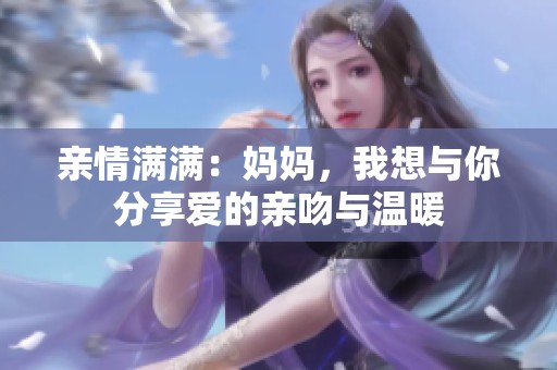 亲情满满：妈妈，我想与你分享爱的亲吻与温暖