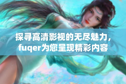 探寻高清影视的无尽魅力，fuqer为您呈现精彩内容