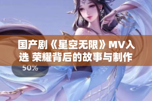 国产剧《星空无限》MV入选 荣耀背后的故事与制作揭秘