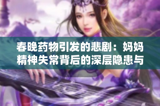 春晚药物引发的悲剧：妈妈精神失常背后的深层隐患与思考