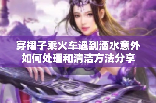 穿裙子乘火车遇到洒水意外如何处理和清洁方法分享