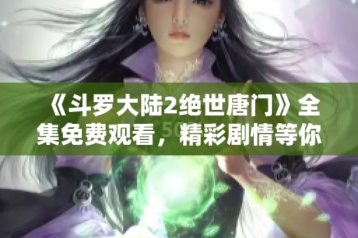 《斗罗大陆2绝世唐门》全集免费观看，精彩剧情等你来探寻