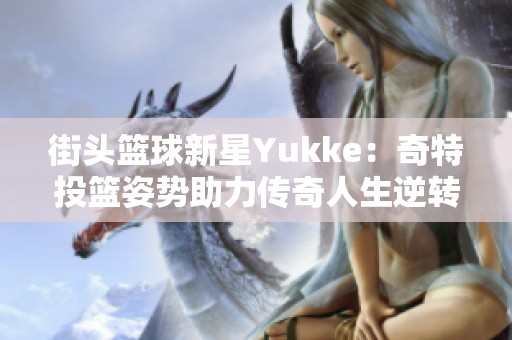 街头篮球新星Yukke：奇特投篮姿势助力传奇人生逆转之路