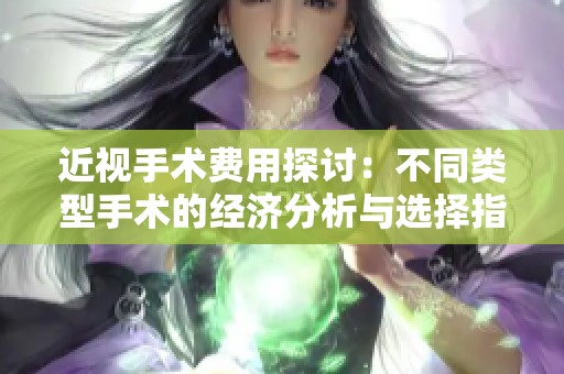 近视手术费用探讨：不同类型手术的经济分析与选择指南