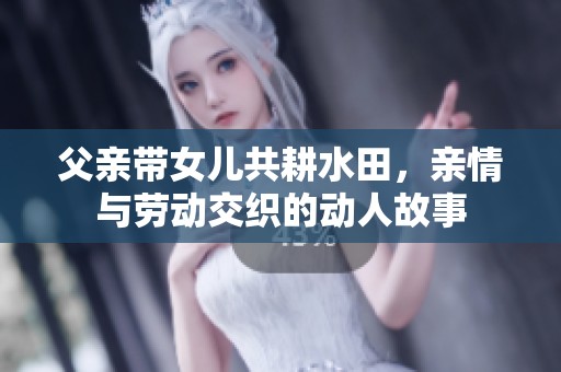 父亲带女儿共耕水田，亲情与劳动交织的动人故事