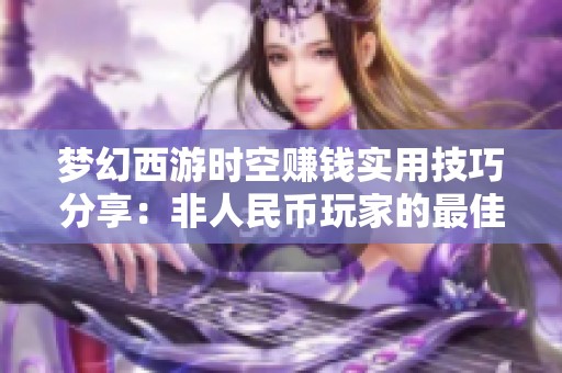 梦幻西游时空赚钱实用技巧分享：非人民币玩家的最佳致富经验解析