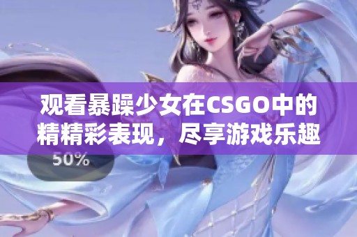 观看暴躁少女在CSGO中的精精彩表现，尽享游戏乐趣