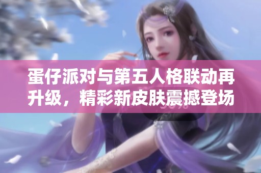 蛋仔派对与第五人格联动再升级，精彩新皮肤震撼登场引发玩家热议