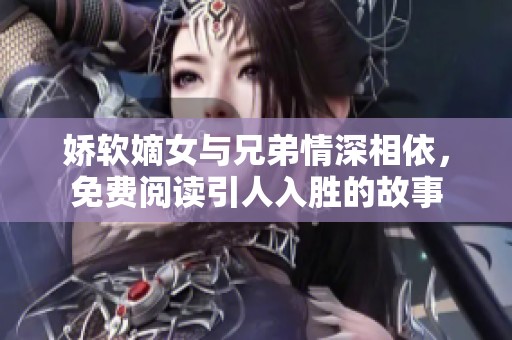 娇软嫡女与兄弟情深相依，免费阅读引人入胜的故事