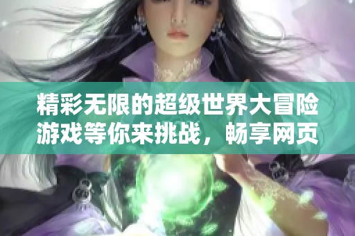 精彩无限的超级世界大冒险游戏等你来挑战，畅享网页冒险的乐趣与刺激体验