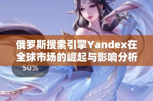 俄罗斯搜索引擎Yandex在全球市场的崛起与影响分析