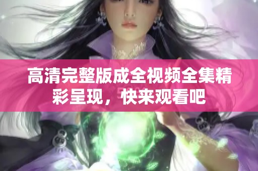 高清完整版成全视频全集精彩呈现，快来观看吧