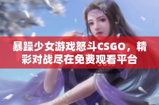 暴躁少女游戏怒斗CSGO，精彩对战尽在免费观看平台