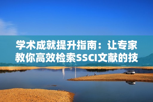 学术成就提升指南：让专家教你高效检索SSCI文献的技巧与方法