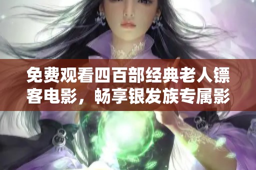 免费观看四百部经典老人镖客电影，畅享银发族专属影院体验