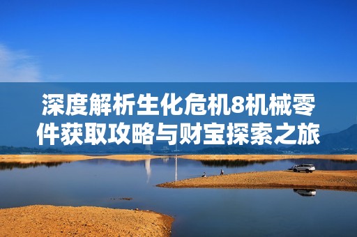 深度解析生化危机8机械零件获取攻略与财宝探索之旅的全面指南