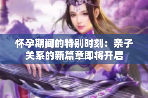 怀孕期间的特别时刻：亲子关系的新篇章即将开启