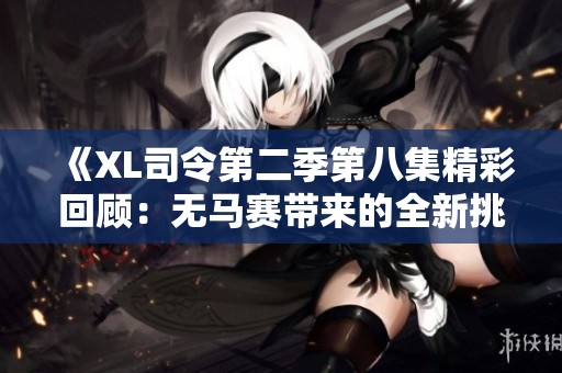 《XL司令第二季第八集精彩回顾：无马赛带来的全新挑战与惊喜》