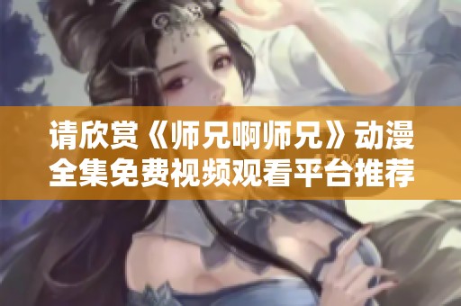 请欣赏《师兄啊师兄》动漫全集免费视频观看平台推荐