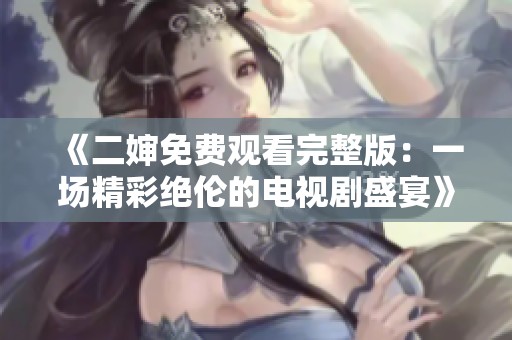 《二婶免费观看完整版：一场精彩绝伦的电视剧盛宴》