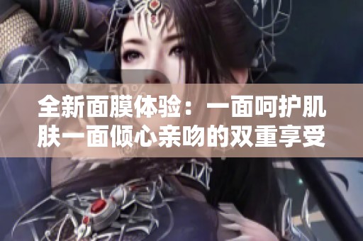 全新面膜体验：一面呵护肌肤一面倾心亲吻的双重享受