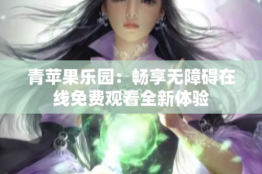 青苹果乐园：畅享无障碍在线免费观看全新体验