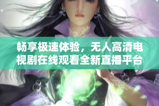 畅享极速体验，无人高清电视剧在线观看全新直播平台上线