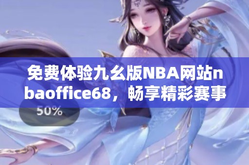 免费体验九幺版NBA网站nbaoffice68，畅享精彩赛事信息和服务