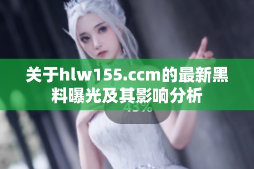 关于hlw155.ccm的最新黑料曝光及其影响分析