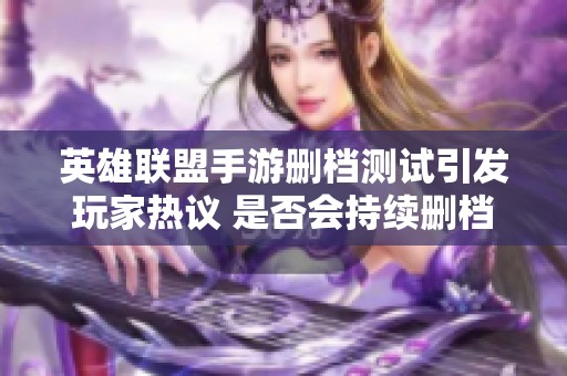 英雄联盟手游删档测试引发玩家热议 是否会持续删档成焦点话题