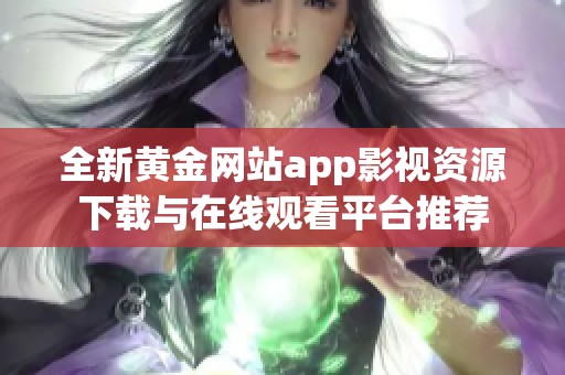 全新黄金网站app影视资源下载与在线观看平台推荐