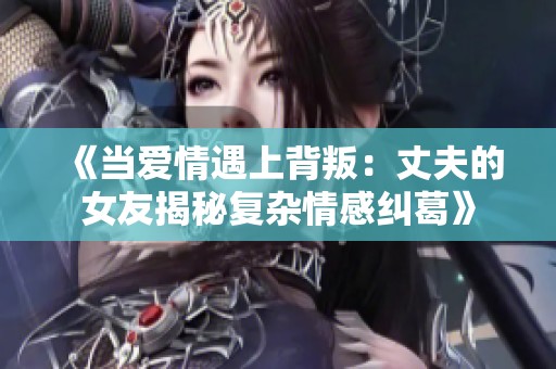 《当爱情遇上背叛：丈夫的女友揭秘复杂情感纠葛》