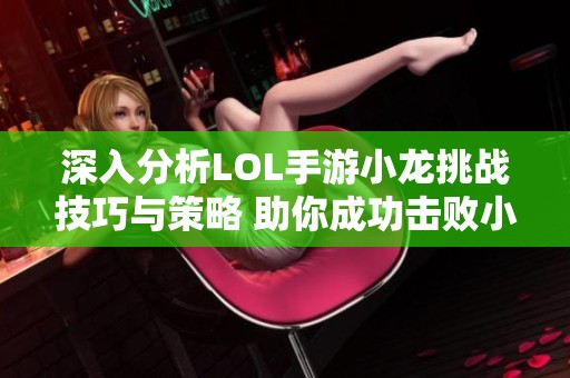 深入分析LOL手游小龙挑战技巧与策略 助你成功击败小龙的实战指南