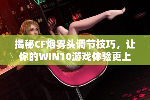 揭秘CF烟雾头调节技巧，让你的WIN10游戏体验更上一层楼！