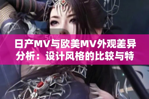 日产MV与欧美MV外观差异分析：设计风格的比较与特色