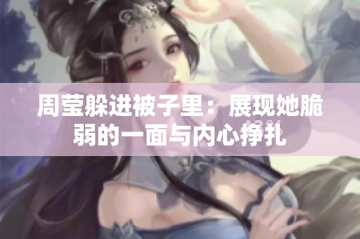 周莹躲进被子里：展现她脆弱的一面与内心挣扎