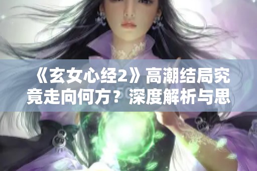 《玄女心经2》高潮结局究竟走向何方？深度解析与思考