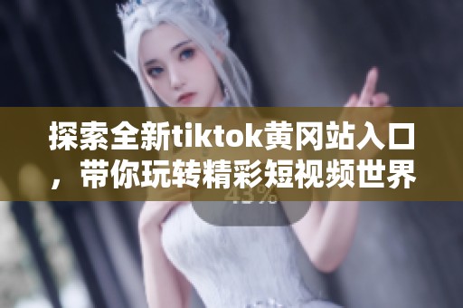 探索全新tiktok黄冈站入口，带你玩转精彩短视频世界