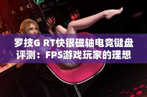 罗技G RT快银磁轴电竞键盘评测：FPS游戏玩家的理想之选与使用体验分享