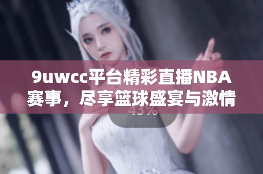 9uwcc平台精彩直播NBA赛事，尽享篮球盛宴与激情时刻