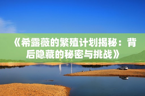 《希露薇的繁殖计划揭秘：背后隐藏的秘密与挑战》